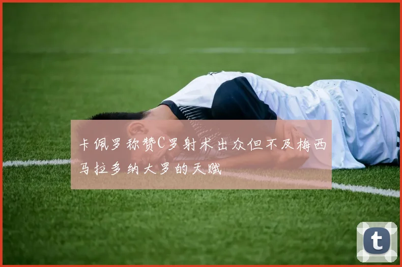卡佩罗称赞C罗射术出众但不及梅西马拉多纳大罗的天赋