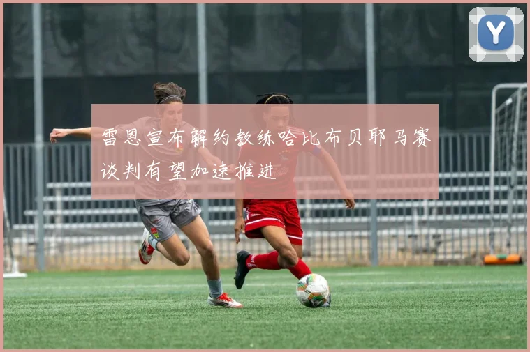 雷恩宣布解约教练哈比布贝耶马赛谈判有望加速推进
