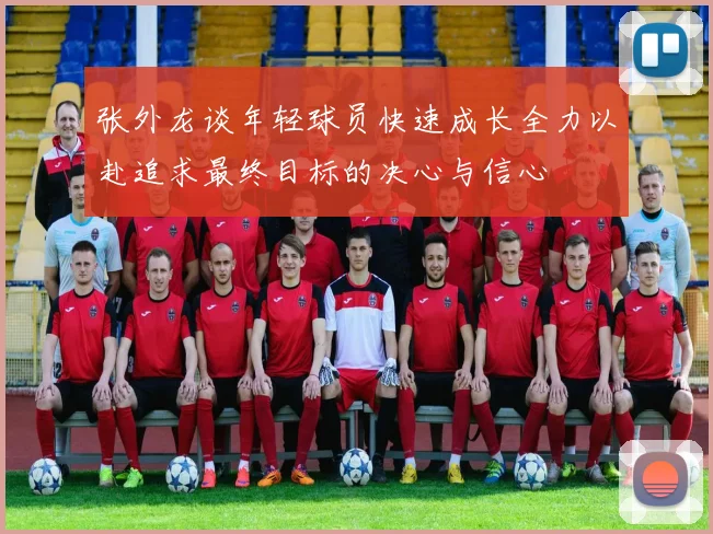 张外龙谈年轻球员快速成长全力以赴追求最终目标的决心与信心